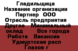 Гладильщица › Название организации ­ Партнер, ООО › Отрасль предприятия ­ Другое › Минимальный оклад ­ 1 - Все города Работа » Вакансии   . Удмуртская респ.,Глазов г.